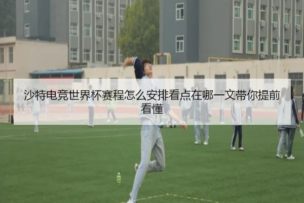 沙特电竞世界杯赛程怎么安排看点在哪一文带你提前看懂