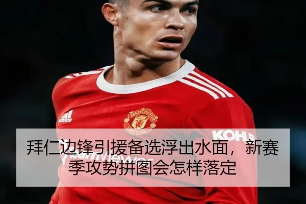 拜仁边锋引援备选浮出水面，新赛季攻势拼图会怎样落定