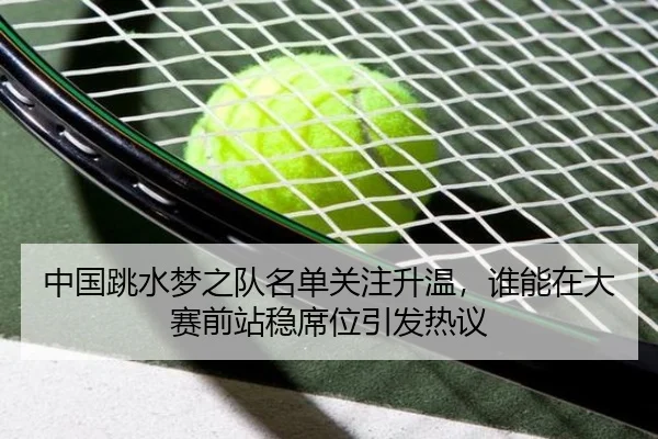中国跳水梦之队名单关注升温，谁能在大赛前站稳席位引发热议